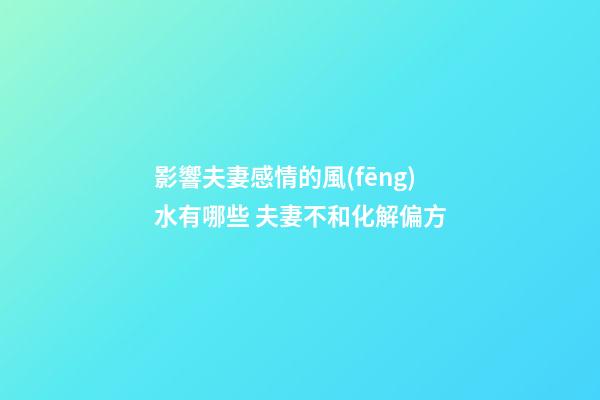 影響夫妻感情的風(fēng)水有哪些 夫妻不和化解偏方